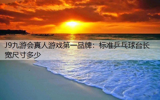 J9九游会真人游戏第一品牌：标准乒乓球台长宽尺寸多少