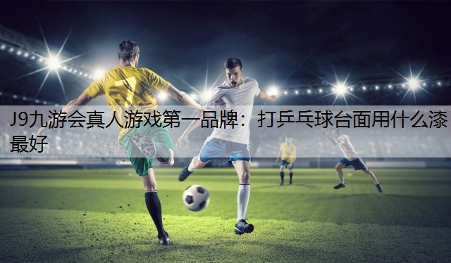 J9九游会真人游戏第一品牌：打乒乓球台面用什么漆最好