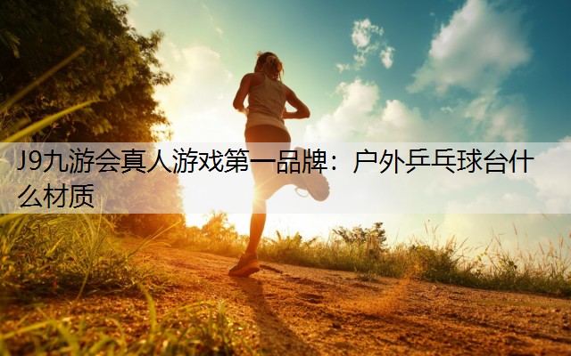 J9九游会真人游戏第一品牌：户外乒乓球台什么材质