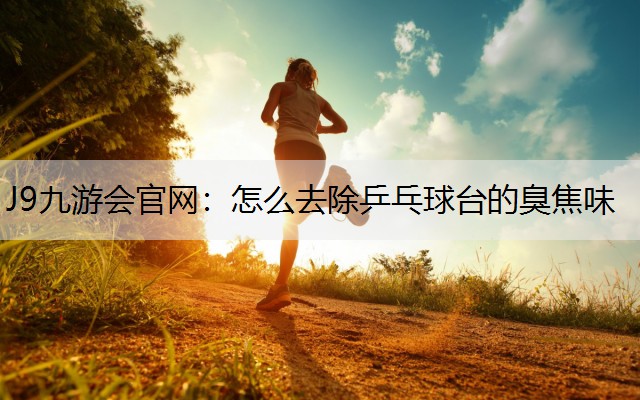 J9九游会官网：怎么去除乒乓球台的臭焦味