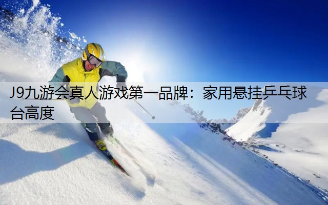 J9九游会真人游戏第一品牌：家用悬挂乒乓球台高度