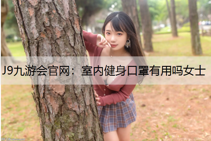 J9九游会官网：室内健身口罩有用吗女士
