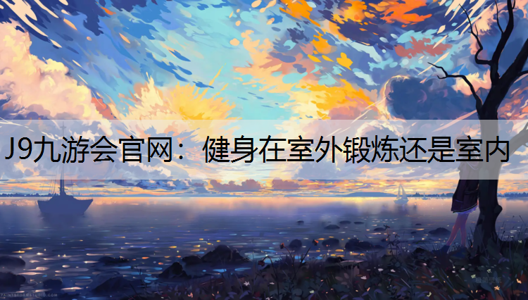 J9九游会官网：健身在室外锻炼还是室内