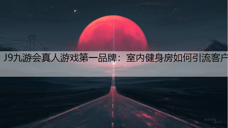 J9九游会真人游戏第一品牌：室内健身房如何引流客户