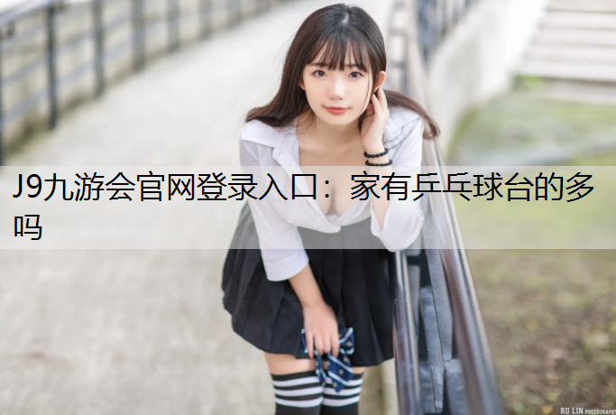 J9九游会官网登录入口：家有乒乓球台的多吗
