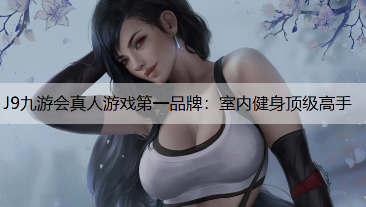 J9九游会真人游戏第一品牌：室内健身顶级高手