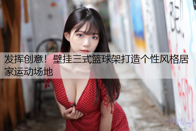 发挥创意！壁挂三式篮球架打造个性风格居家运动场地