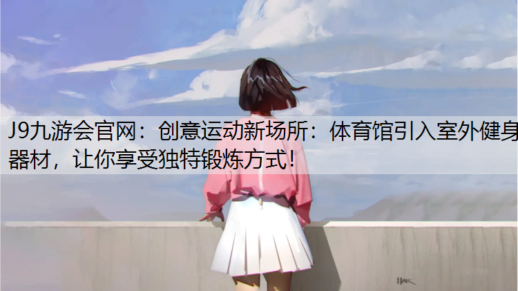 创意运动新场所：体育馆引入室外健身器材，让你享受独特锻炼方式！